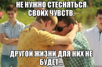 Не нужно стесняться своих чувств, другой жизни для них не будет...