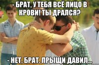 - Брат, у тебя всё лицо в крови! Ты дрался? - Нет, брат, прыщи давил...