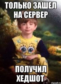 только зашел на сервер получил хедшот