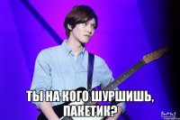  Ты на кого шуршишь, пакетик?
