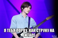  Я тебя порву, как струну на гитаре