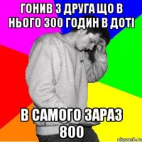 ГОНИВ З ДРУГА ЩО В НЬОГО 300 ГОДИН В ДОТІ В САМОГО ЗАРАЗ 800