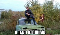  Я тебя отпинаю