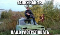 Таких как ты Надо растреливать