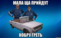 МАЛА ЩА ПРИЙДУТ КОБРУ ГРЕТЬ