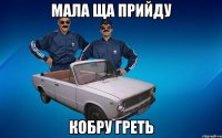 МАЛА ЩА ПРИЙДУ КОБРУ ГРЕТЬ