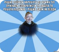 Ріщив поїхати нароботу до криму тут приїхали сепаратисти та пашла та робота подумав і ріщив дати їм пезди 