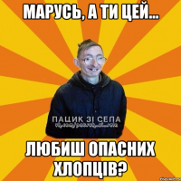 МАРУСЬ, А ТИ ЦЕЙ... ЛЮБИШ ОПАСНИХ ХЛОПЦІВ?
