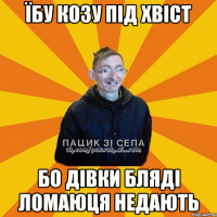 Їбу козу під хвіст Бо дівки бляді ломаюця недають