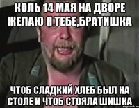 коль 14 мая на дворе желаю я тебе,братишка чтоб сладкий хлеб был на столе и чтоб стояла шишка