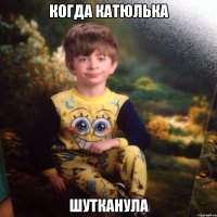 Когда КаТюлька Шутканула
