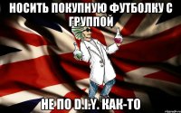 носить покупную футболку с группой не по D.I.Y. как-то