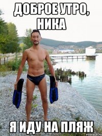 Доброе утро, Ника Я иду на пляж