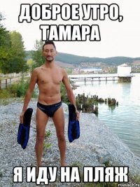 Доброе утро, Тамара Я иду на пляж