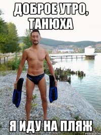 Доброе утро, Танюха Я иду на пляж