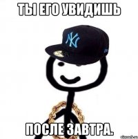 Ты его увидишь после завтра.