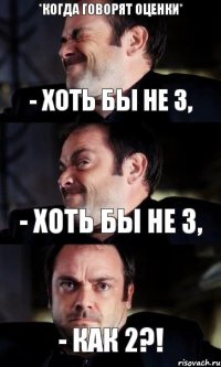 - Хоть бы не 3, - Хоть бы не 3, - Как 2?! *когда говорят оценки*