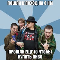 Пошли в поход на 6 км Прошли еще 10 чтобы купить пиво