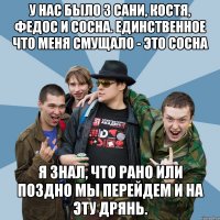 У нас было 3 сани, Костя, Федос и Сосна. Единственное что меня смущало - это сосна Я знал, что рано или поздно мы перейдем и на эту дрянь.