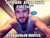 Катюшка* Добра тебе*И счастья*** От Пашеньки Микуса***