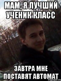 Мам, я лучший ученик класс Завтра мне поставят автомат