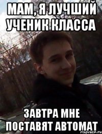 Мам, я лучший ученик класса Завтра мне поставят автомат
