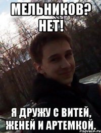 Мельников? Нет! Я дружу с витей, женей и артемкой.