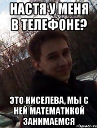 настя у меня в телефоне? это киселева, мы с ней математикой занимаемся
