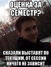Оценка за семестр? Сказали выставят по текущим, от сессии ничего не зависит