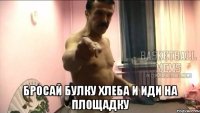  бросай булку хлеба и иди на площадку