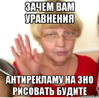 ЗАЧЕМ ВАМ УРАВНЕНИЯ АНТИРЕКЛАМУ НА ЗНО РИСОВАТЬ БУДИТЕ