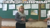 Семен ,Ведите себя нормально 