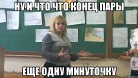 Ну и что что конец пары еще одну минуточку