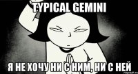 typical gemini я не хочу ни с ним, ни с ней
