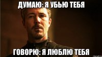 Думаю: я убью тебя Говорю: я люблю тебя