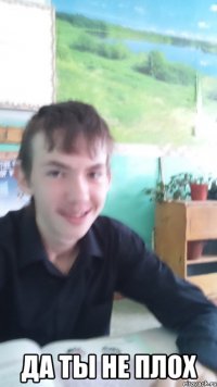  да ты не плох