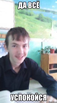 да всё успокойся