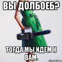 Вы долбоеб? Тогда мы идем к вам.