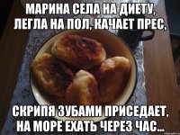 Марина села на диету, Легла на пол, качает прес, Скрипя зубами приседает, На море ехать через час...
