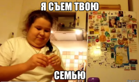 я съем твою семью