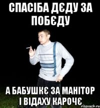 спасіба дєду за побєду а бабушкє за манітор і відаху карочє