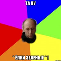 Та ну " Ёлки зеленые " !