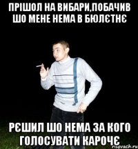 прішол на вибари,побачив шо мене нема в бюлєтнє рєшил шо нема за кого голосувати карочє