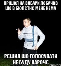 прішол на вибари,побачив шо в бюлєтнє мене нема рєшил шо голосувати не буду карочє
