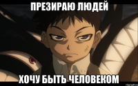 ПРЕЗИРАЮ ЛЮДЕЙ ХОЧУ БЫТЬ ЧЕЛОВЕКОМ