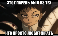 ЭТОТ ПАРЕНЬ БЫЛ ИЗ ТЕХ КТО ПРОСТО ЛЮБИТ ЖРАТЬ