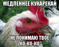 медленнее кукарекай не понимаю твое "ко-ко-ко"