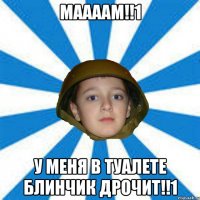 МААААМ!!1 У МЕНЯ В ТУАЛЕТЕ БЛИНЧИК ДРОЧИТ!!1