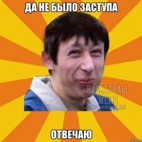 да не было заступа отвечаю