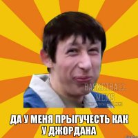  да у меня прыгучесть как у Джордана